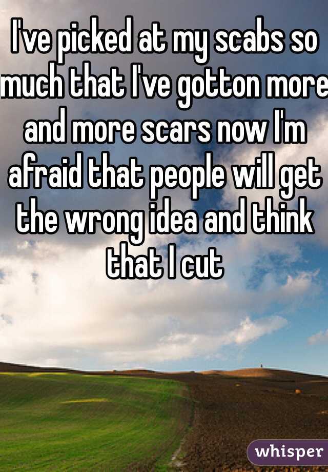 I've picked at my scabs so much that I've gotton more and more scars now I'm afraid that people will get the wrong idea and think that I cut 