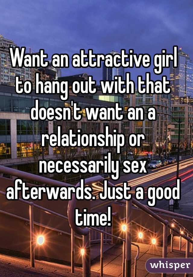 Want an attractive girl to hang out with that doesn't want an a relationship or necessarily sex afterwards. Just a good time!