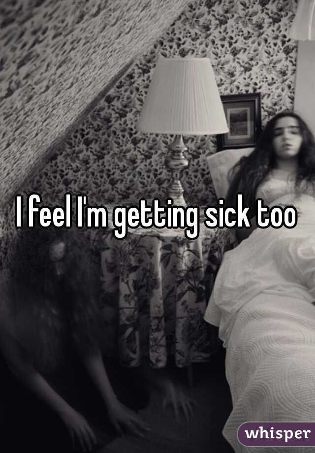 I feel I'm getting sick too