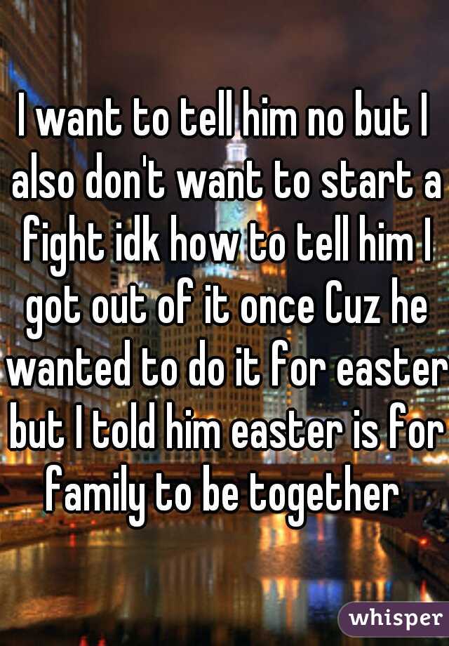 I want to tell him no but I also don't want to start a fight idk how to tell him I got out of it once Cuz he wanted to do it for easter but I told him easter is for family to be together 