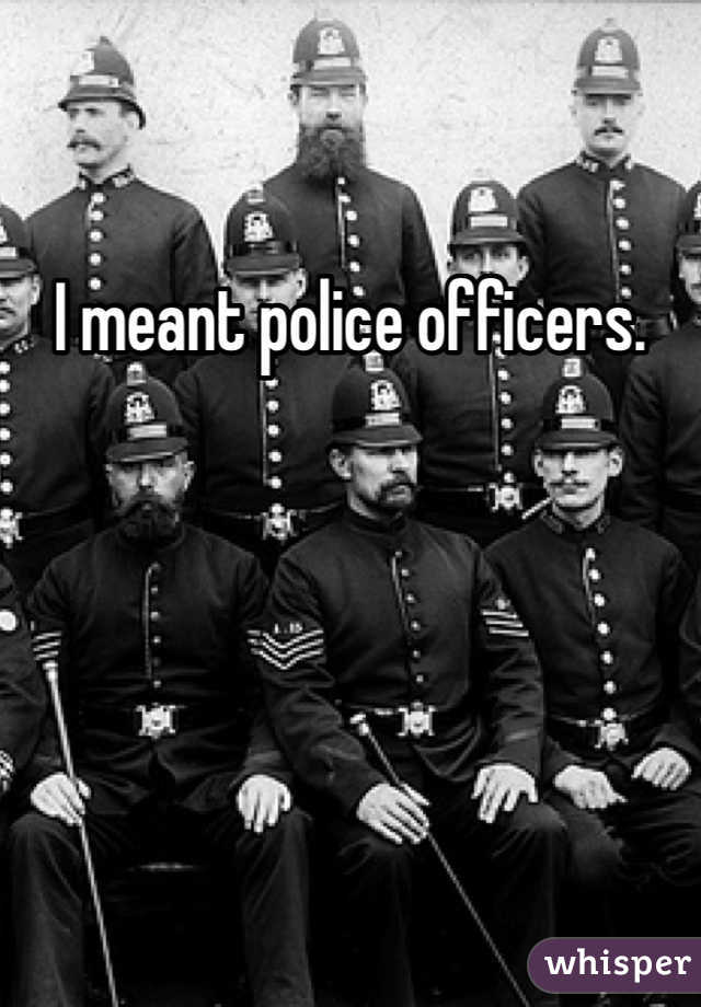 I meant police officers. 