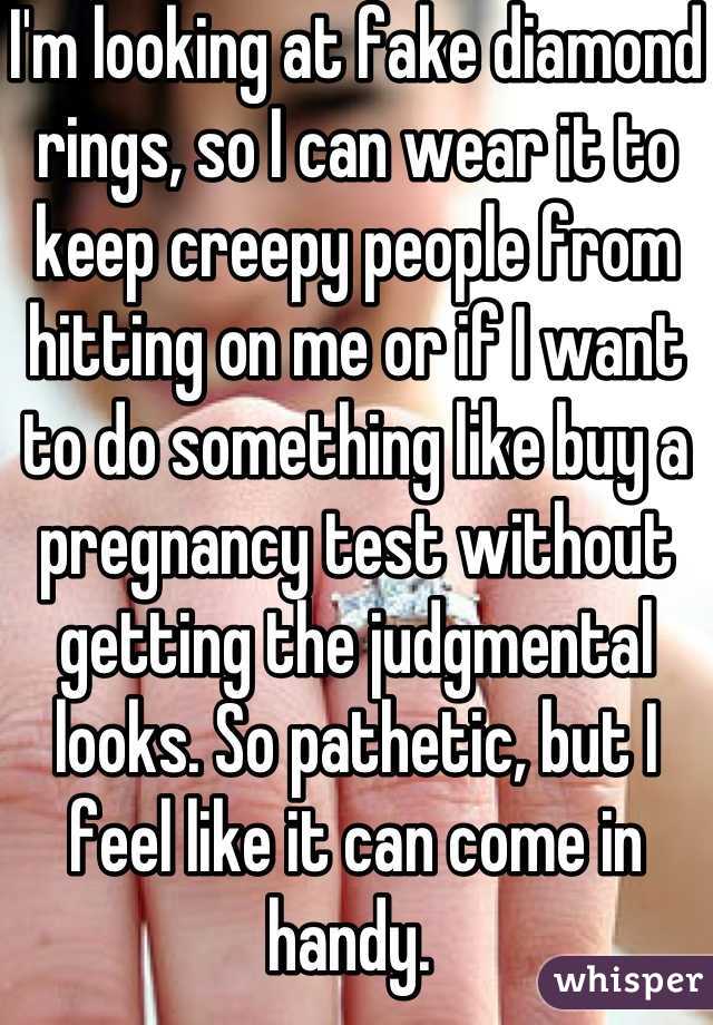 I'm looking at fake diamond rings, so I can wear it to keep creepy people from hitting on me or if I want to do something like buy a pregnancy test without getting the judgmental looks. So pathetic, but I feel like it can come in handy. 