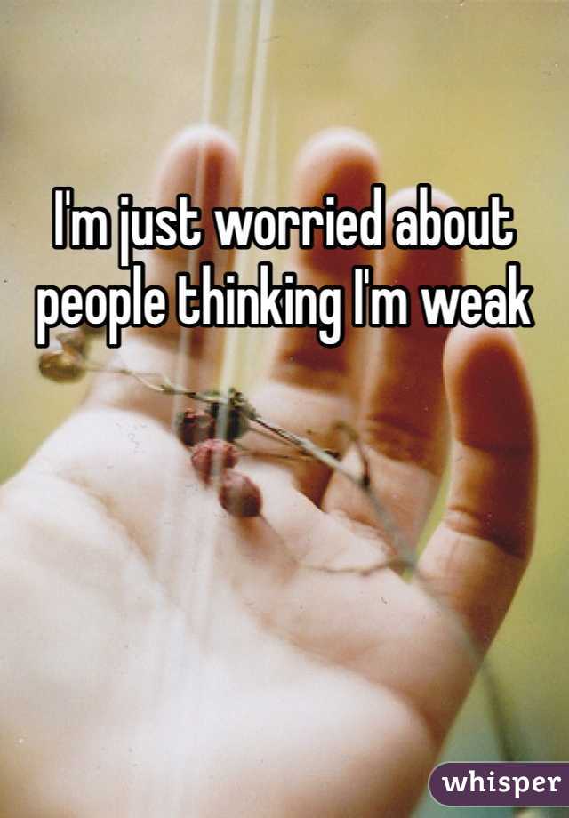 I'm just worried about people thinking I'm weak 