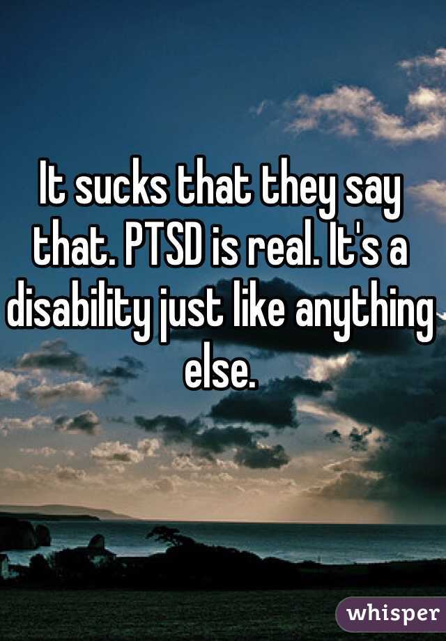 It sucks that they say that. PTSD is real. It's a disability just like anything else. 