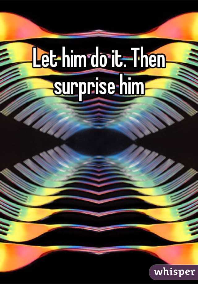 Let him do it. Then surprise him