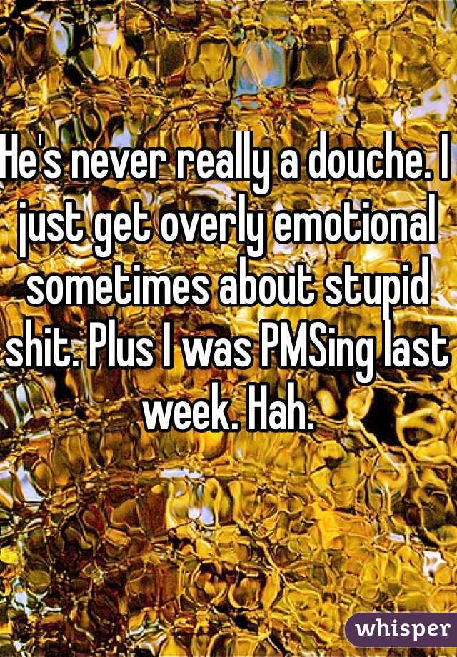 He's never really a douche. I just get overly emotional sometimes about stupid shit. Plus I was PMSing last week. Hah. 