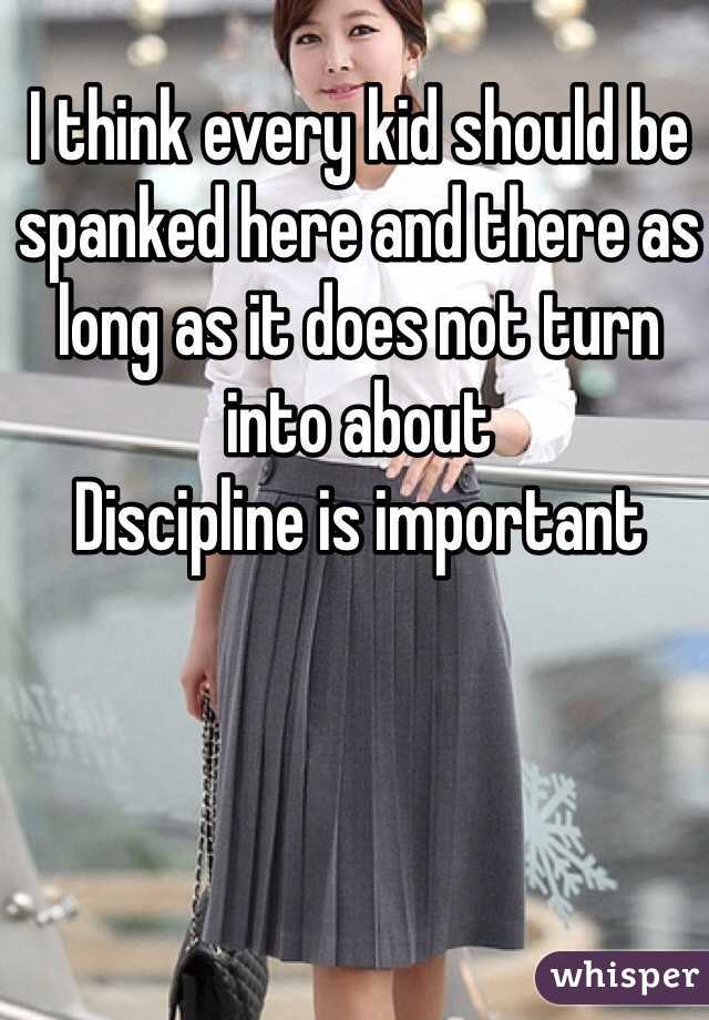 I think every kid should be spanked here and there as long as it does not turn into about
Discipline is important 