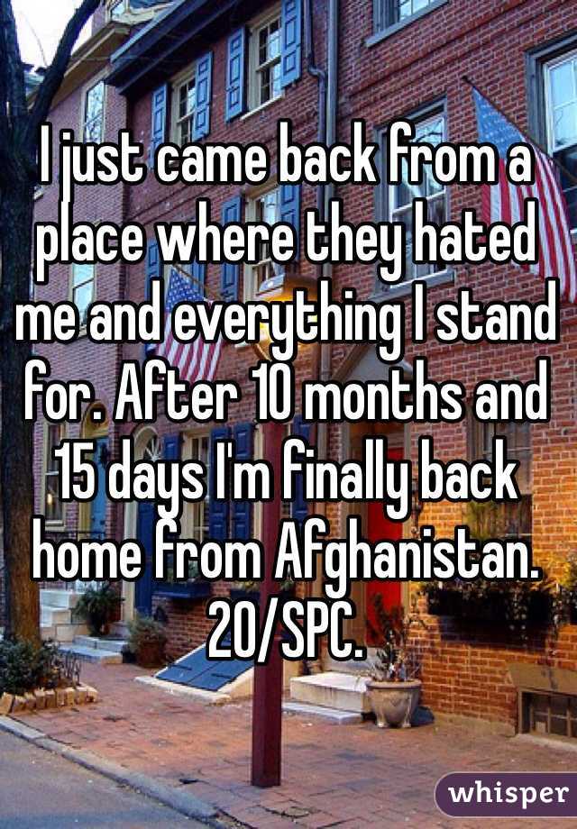 I just came back from a place where they hated me and everything I stand for. After 10 months and 15 days I'm finally back home from Afghanistan. 20/SPC.