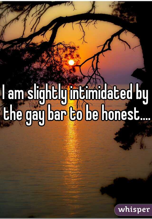 I am slightly intimidated by the gay bar to be honest....