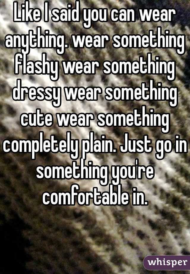 Like I said you can wear anything. wear something flashy wear something dressy wear something cute wear something completely plain. Just go in something you're comfortable in. 