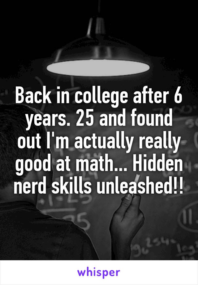 Back in college after 6 years. 25 and found out I'm actually really good at math... Hidden nerd skills unleashed!!