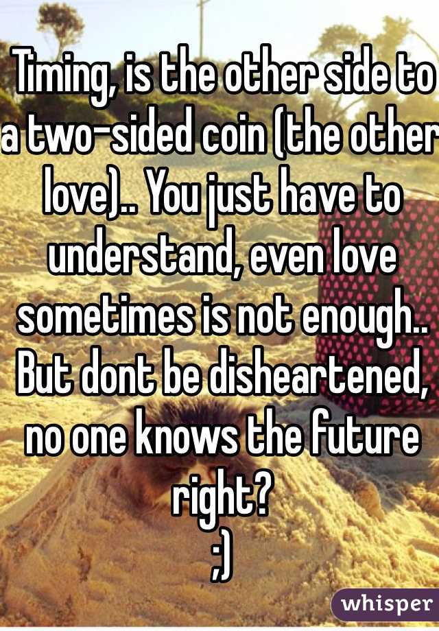 Timing, is the other side to a two-sided coin (the other love).. You just have to understand, even love sometimes is not enough.. But dont be disheartened, no one knows the future right? 
;)