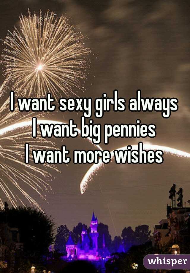 I want sexy girls always
I want big pennies
I want more wishes