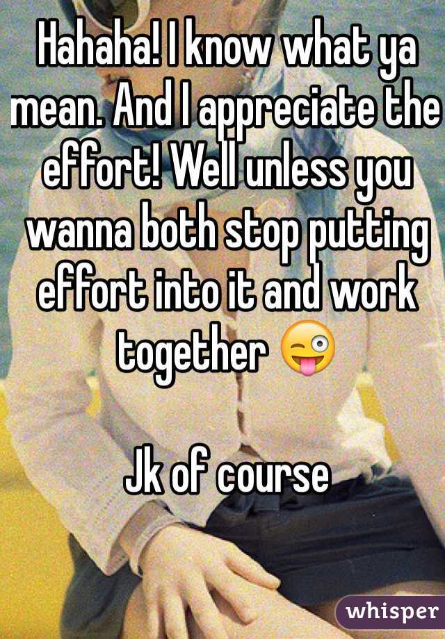 Hahaha! I know what ya mean. And I appreciate the effort! Well unless you wanna both stop putting effort into it and work together 😜

Jk of course