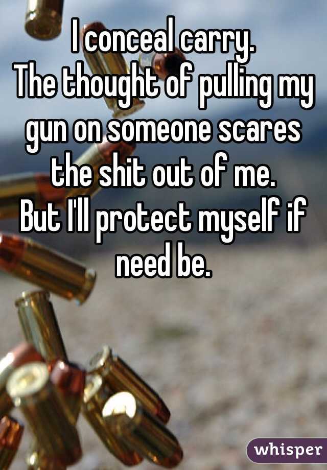 I conceal carry. 
The thought of pulling my gun on someone scares the shit out of me. 
But I'll protect myself if need be. 