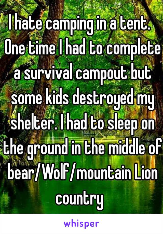 I hate camping in a tent.  One time I had to complete a survival campout but some kids destroyed my shelter. I had to sleep on the ground in the middle of bear/Wolf/mountain Lion country  