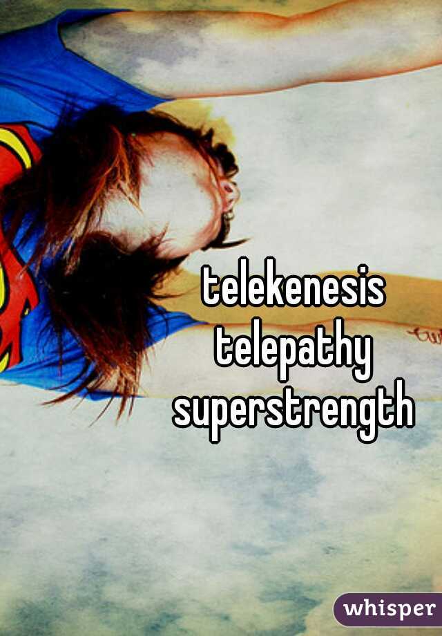 telekenesis
telepathy
superstrength