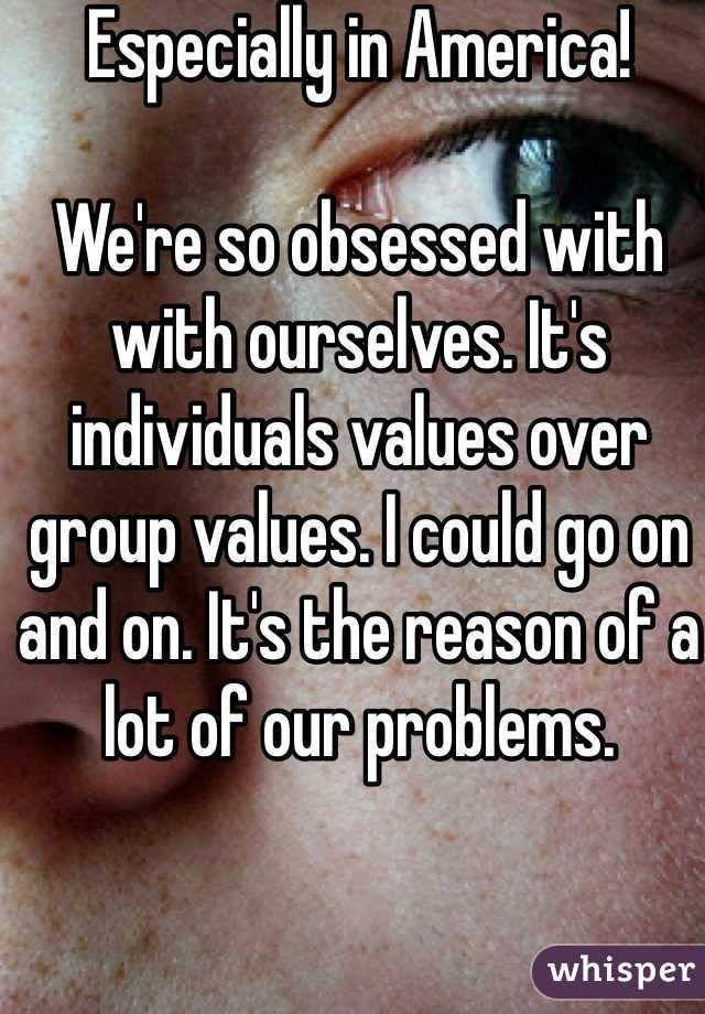 Especially in America!

We're so obsessed with with ourselves. It's individuals values over group values. I could go on and on. It's the reason of a lot of our problems. 