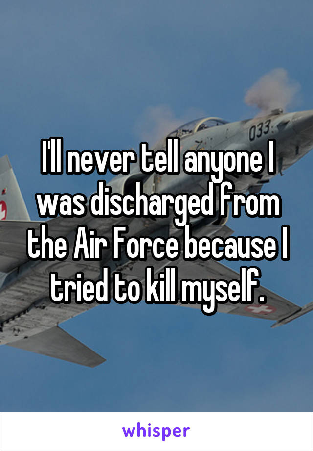I'll never tell anyone I was discharged from the Air Force because I tried to kill myself.