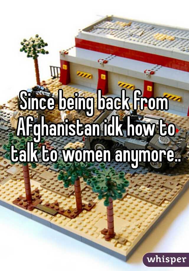 Since being back from Afghanistan idk how to talk to women anymore..