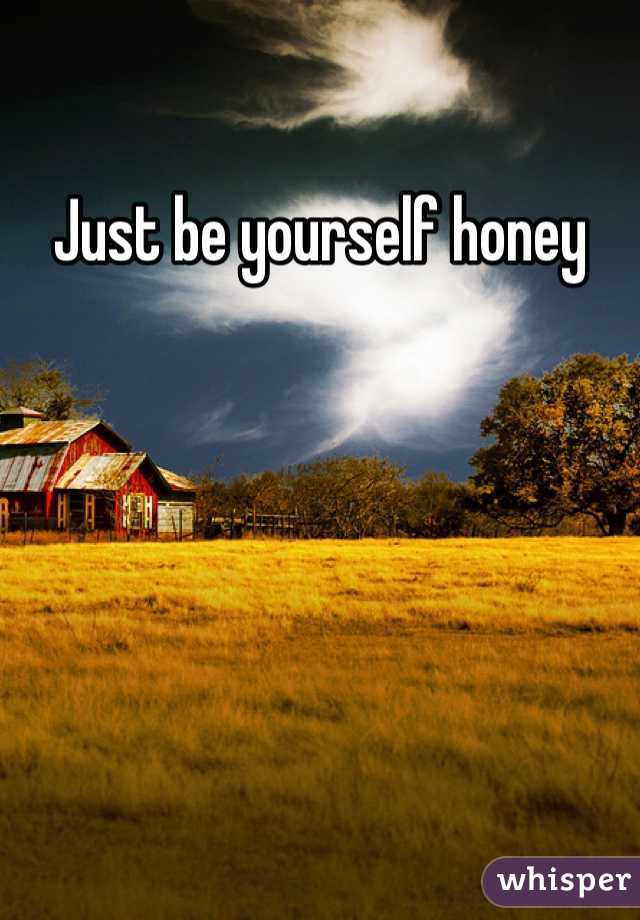 Just be yourself honey 