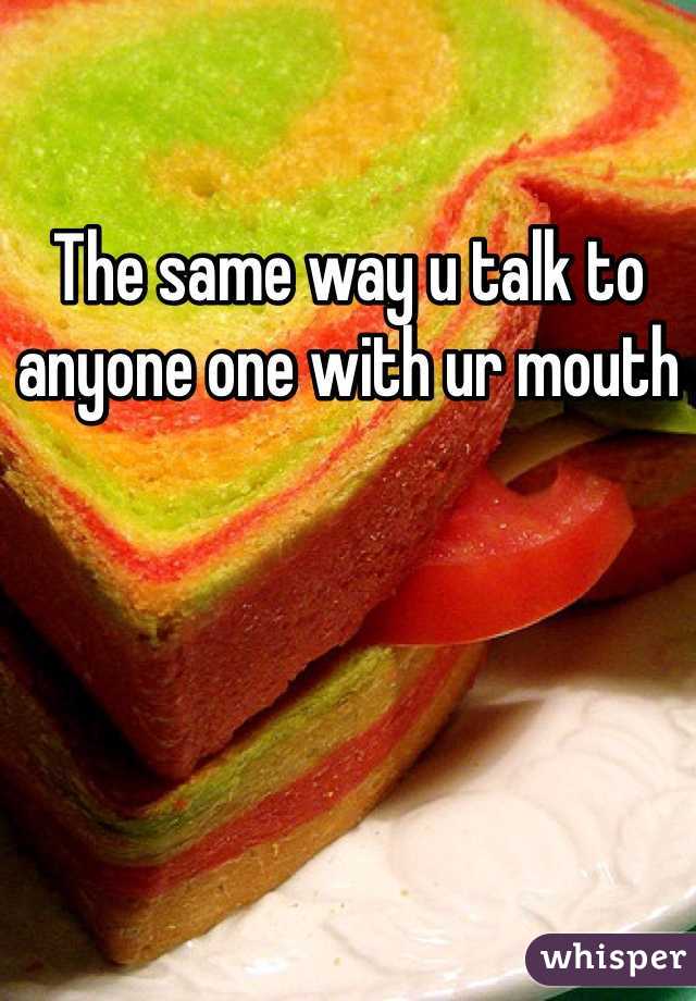 The same way u talk to anyone one with ur mouth 