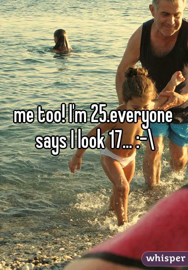 me too! I'm 25.everyone says I look 17... :-\
