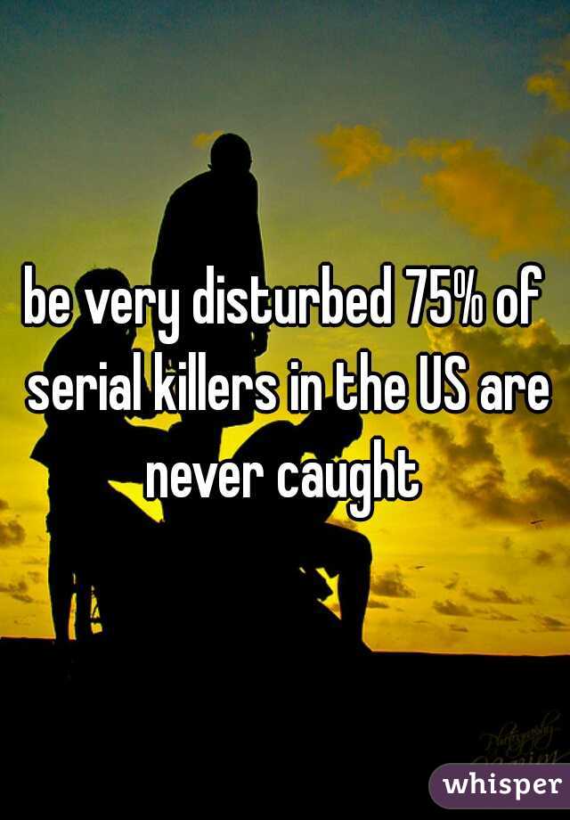 be very disturbed 75% of serial killers in the US are never caught 