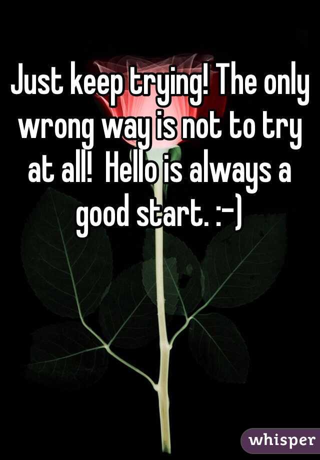 Just keep trying! The only wrong way is not to try at all!  Hello is always a good start. :-) 