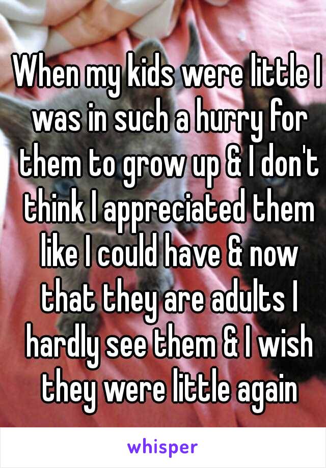 When my kids were little I was in such a hurry for them to grow up & I don't think I appreciated them like I could have & now that they are adults I hardly see them & I wish they were little again
   