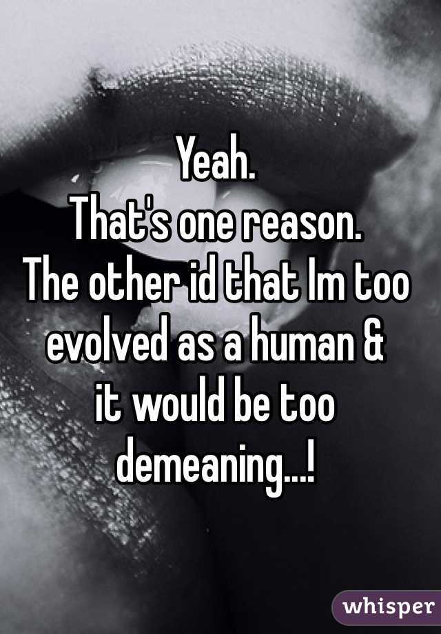 Yeah. 
That's one reason.
The other id that Im too
evolved as a human &
it would be too 
demeaning...! 