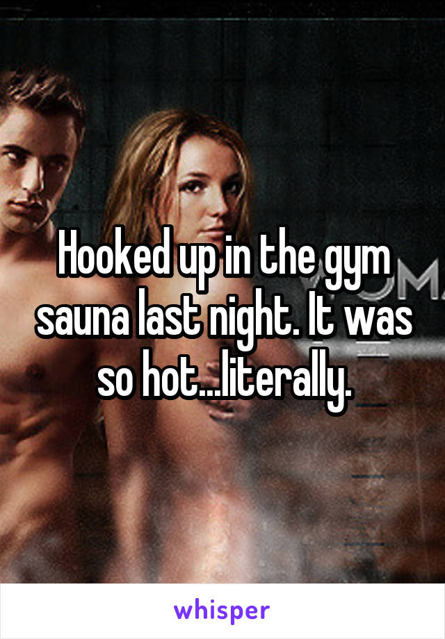 Hooked up in the gym sauna last night. It was so hot...literally.