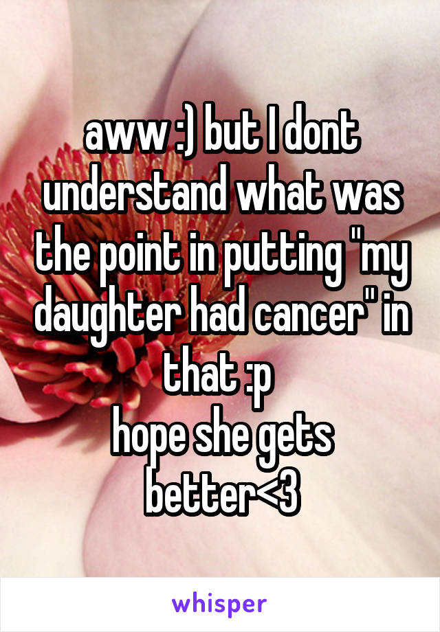aww :) but I dont understand what was the point in putting "my daughter had cancer" in that :p 
hope she gets better<3