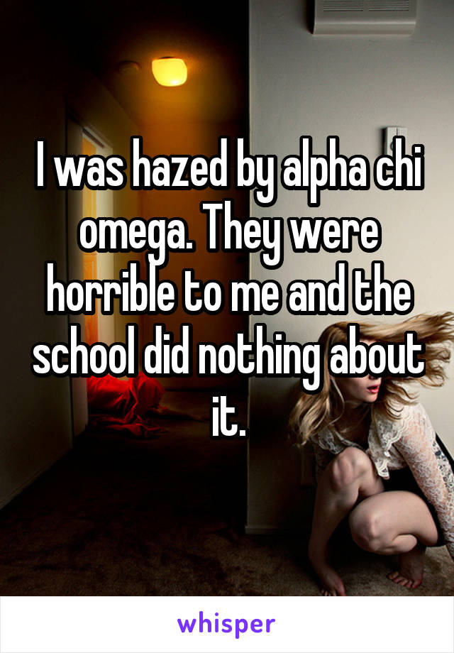 I was hazed by alpha chi omega. They were horrible to me and the school did nothing about it.
