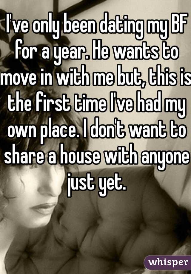 I've only been dating my BF for a year. He wants to
move in with me but, this is the first time I've had my own place. I don't want to share a house with anyone just yet.
