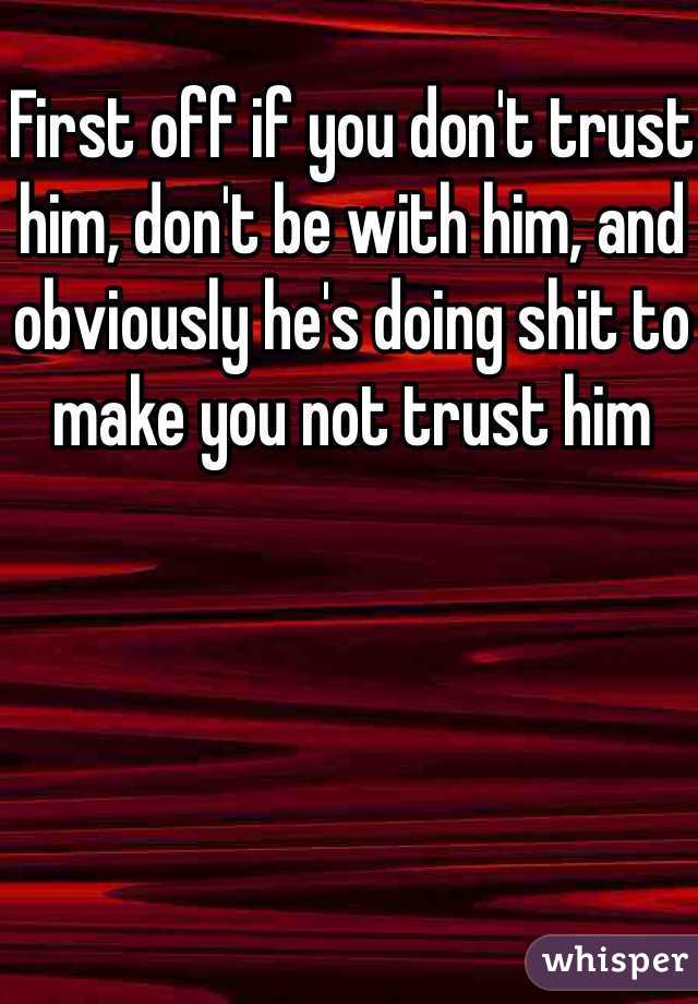First off if you don't trust him, don't be with him, and obviously he's doing shit to make you not trust him