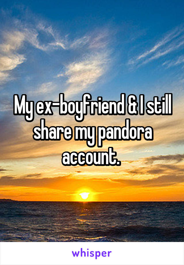My ex-boyfriend & I still share my pandora account. 