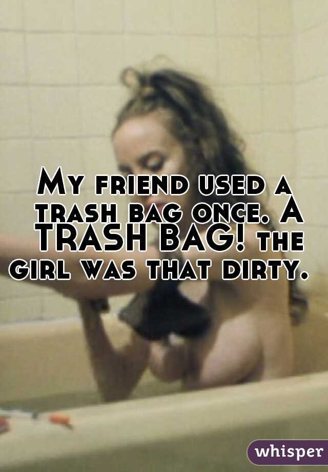 My friend used a trash bag once. A TRASH BAG! the girl was that dirty.  