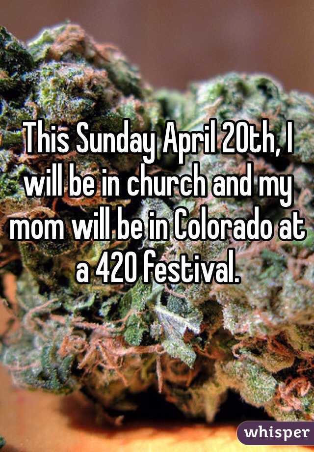 This Sunday April 20th, I will be in church and my mom will be in Colorado at a 420 festival.