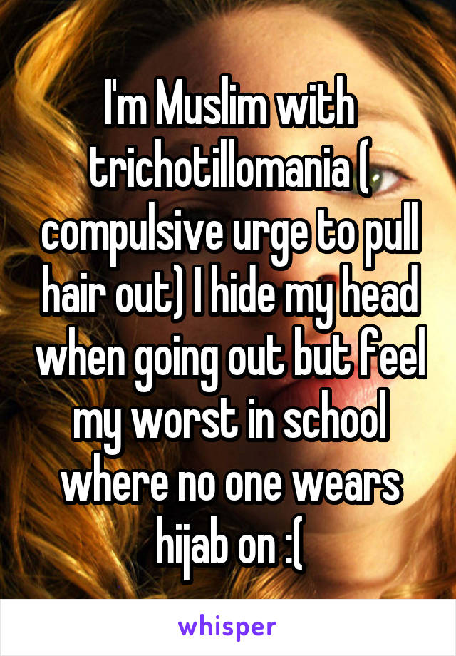 I'm Muslim with trichotillomania ( compulsive urge to pull hair out) I hide my head when going out but feel my worst in school where no one wears hijab on :(