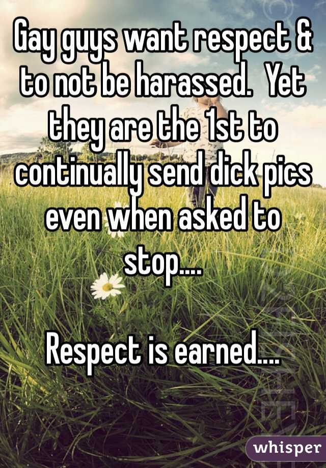 Gay guys want respect & to not be harassed.  Yet they are the 1st to continually send dick pics even when asked to stop....

Respect is earned....