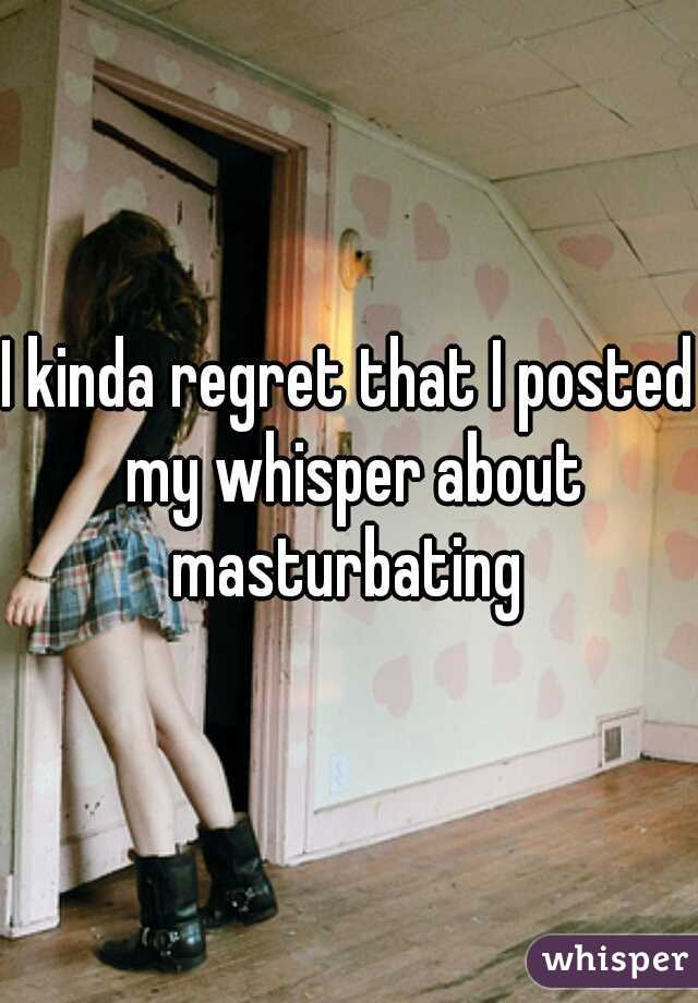 I kinda regret that I posted my whisper about masturbating 