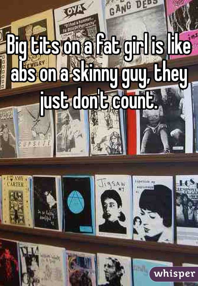 Big tits on a fat girl is like abs on a skinny guy, they just don't count. 