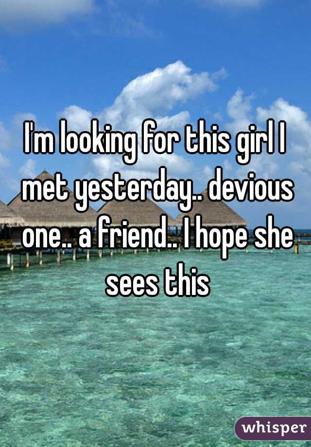 I'm looking for this girl I met yesterday.. devious one.. a friend.. I hope she sees this