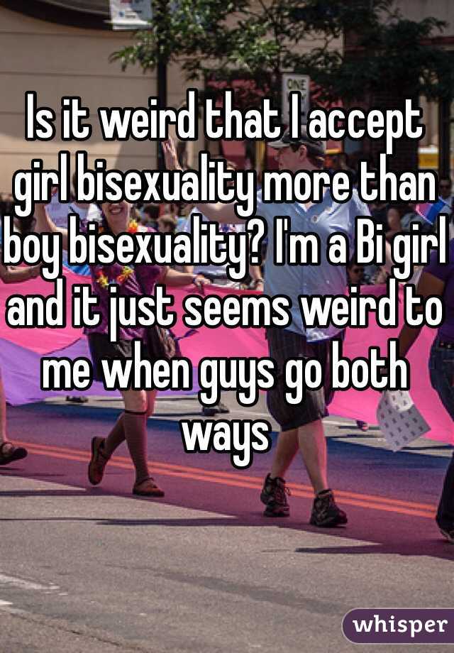 Is it weird that I accept girl bisexuality more than boy bisexuality? I'm a Bi girl and it just seems weird to me when guys go both ways