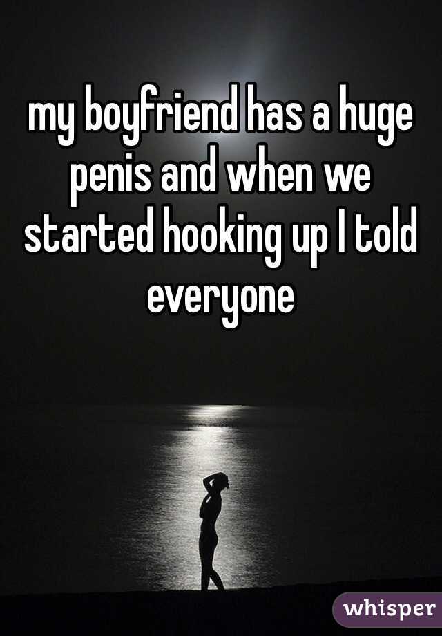 my boyfriend has a huge penis and when we started hooking up I told everyone