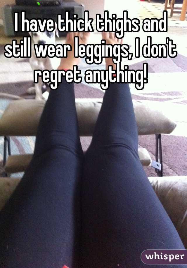 I have thick thighs and still wear leggings, I don't regret anything! 