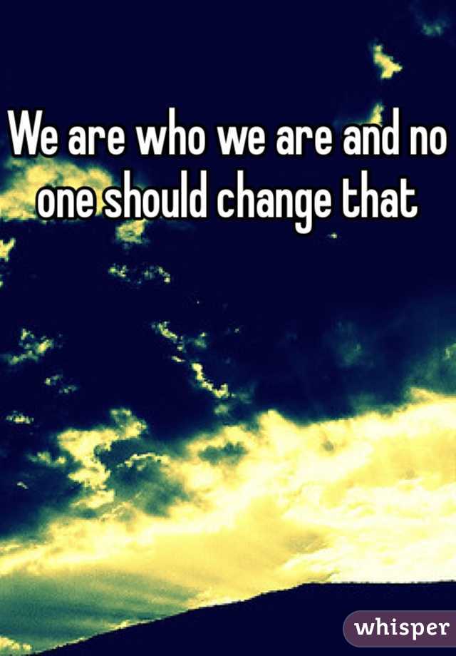 We are who we are and no one should change that