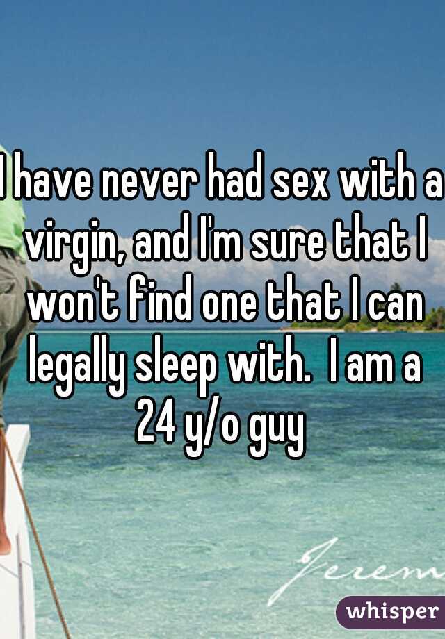 I have never had sex with a virgin, and I'm sure that I won't find one that I can legally sleep with.  I am a 24 y/o guy 