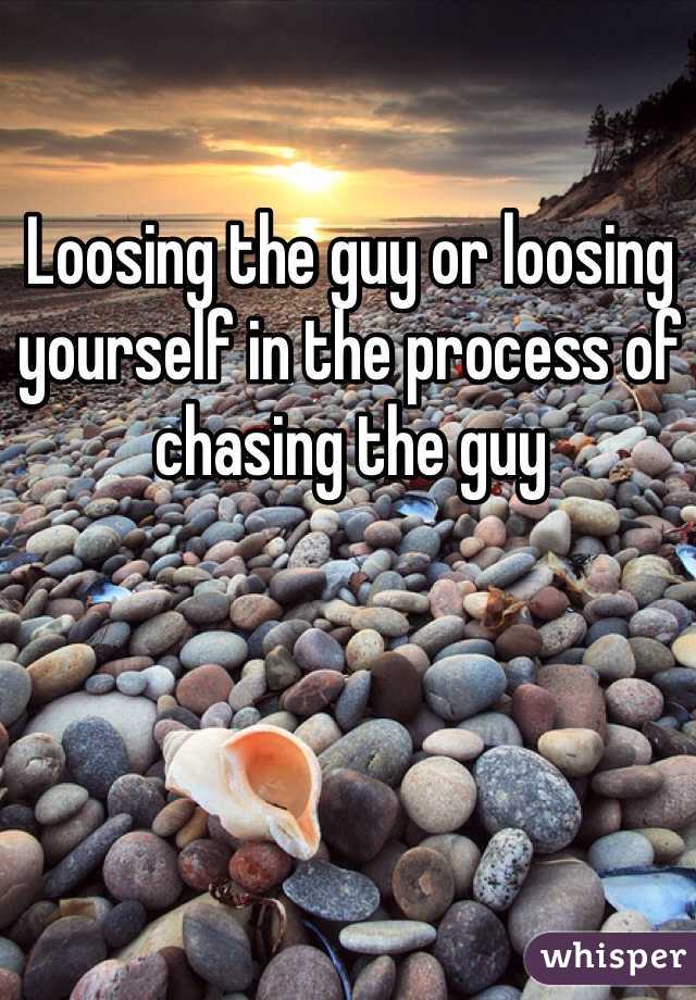 Loosing the guy or loosing yourself in the process of chasing the guy